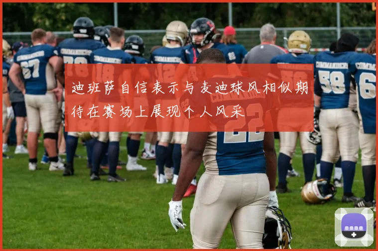迪班萨自信表示与麦迪球风相似期待在赛场上展现个人风采