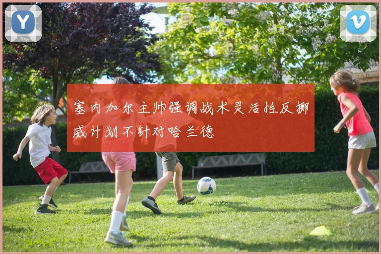 塞内加尔主帅强调战术灵活性反挪威计划不针对哈兰德