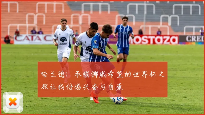 哈兰德：承载挪威希望的世界杯之旅让我倍感兴奋与自豪