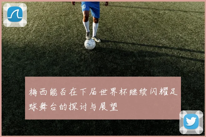 梅西能否在下届世界杯继续闪耀足球舞台的探讨与展望