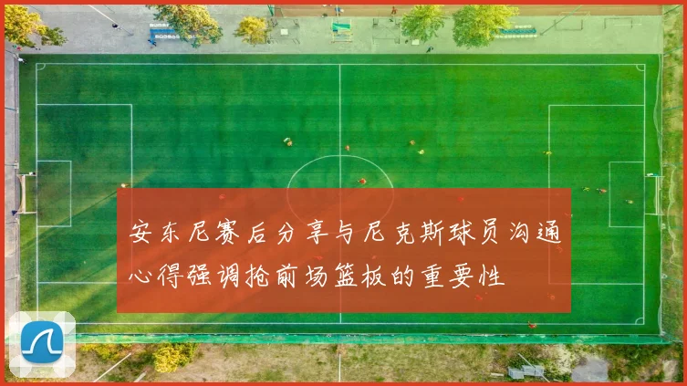 安东尼赛后分享与尼克斯球员沟通心得强调抢前场篮板的重要性