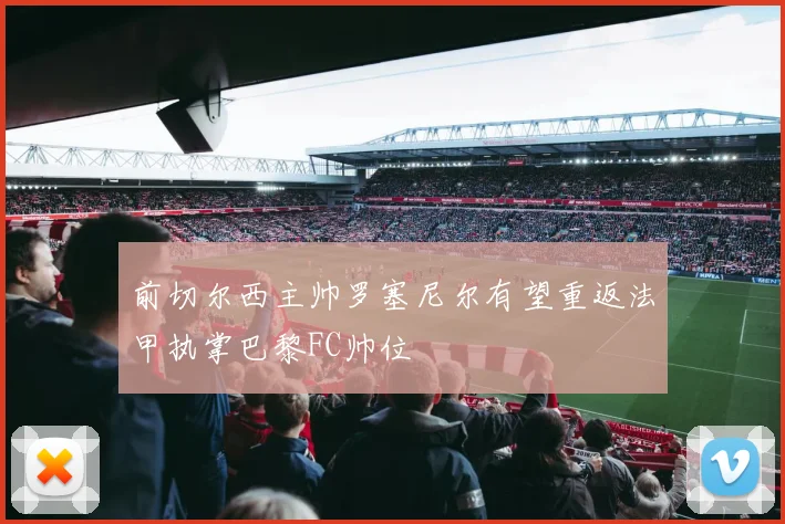前切尔西主帅罗塞尼尔有望重返法甲执掌巴黎FC帅位