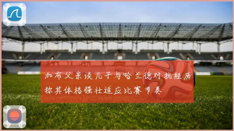 加布父亲谈儿子与哈兰德对抗经历称其体格强壮适应比赛节奏