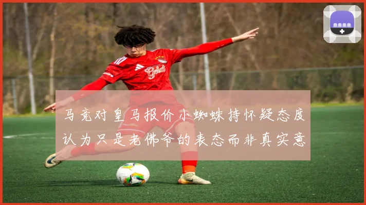 马竞对皇马报价小蜘蛛持怀疑态度认为只是老佛爷的表态而非真实意图