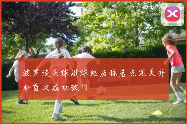 波罗谈头球进球经历称落点完美并非首次成功破门