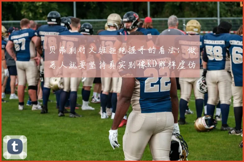贝弗利对文班拒绝握手的看法：做恶人就要坚持真实别像KD那样虚伪