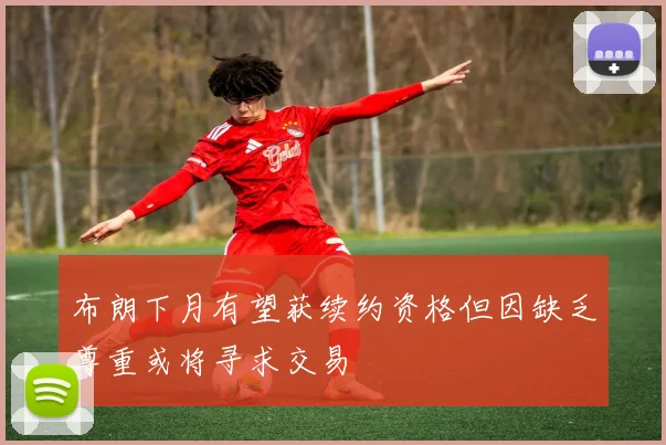 布朗下月有望获续约资格但因缺乏尊重或将寻求交易